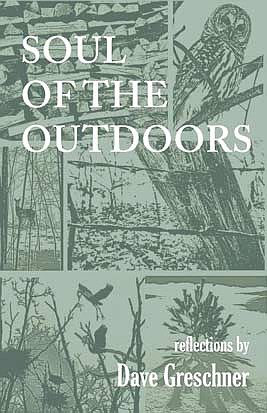 Dave Greschner’s book, “Soul of the Outdoors,” is full of tales of outdoor adventures and memories. Not only does he share his journal entries over the years, but his wide-eyed wonder of the world around us is likely to spur others to embark on some outdoor adventures and to create great memories, just as he has over his lifetime. (Contributed image)